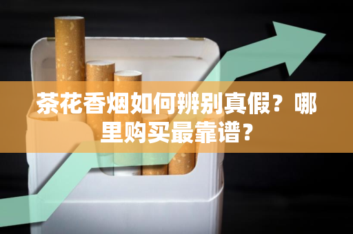 茶花香烟如何辨别真假？哪里购买最靠谱？